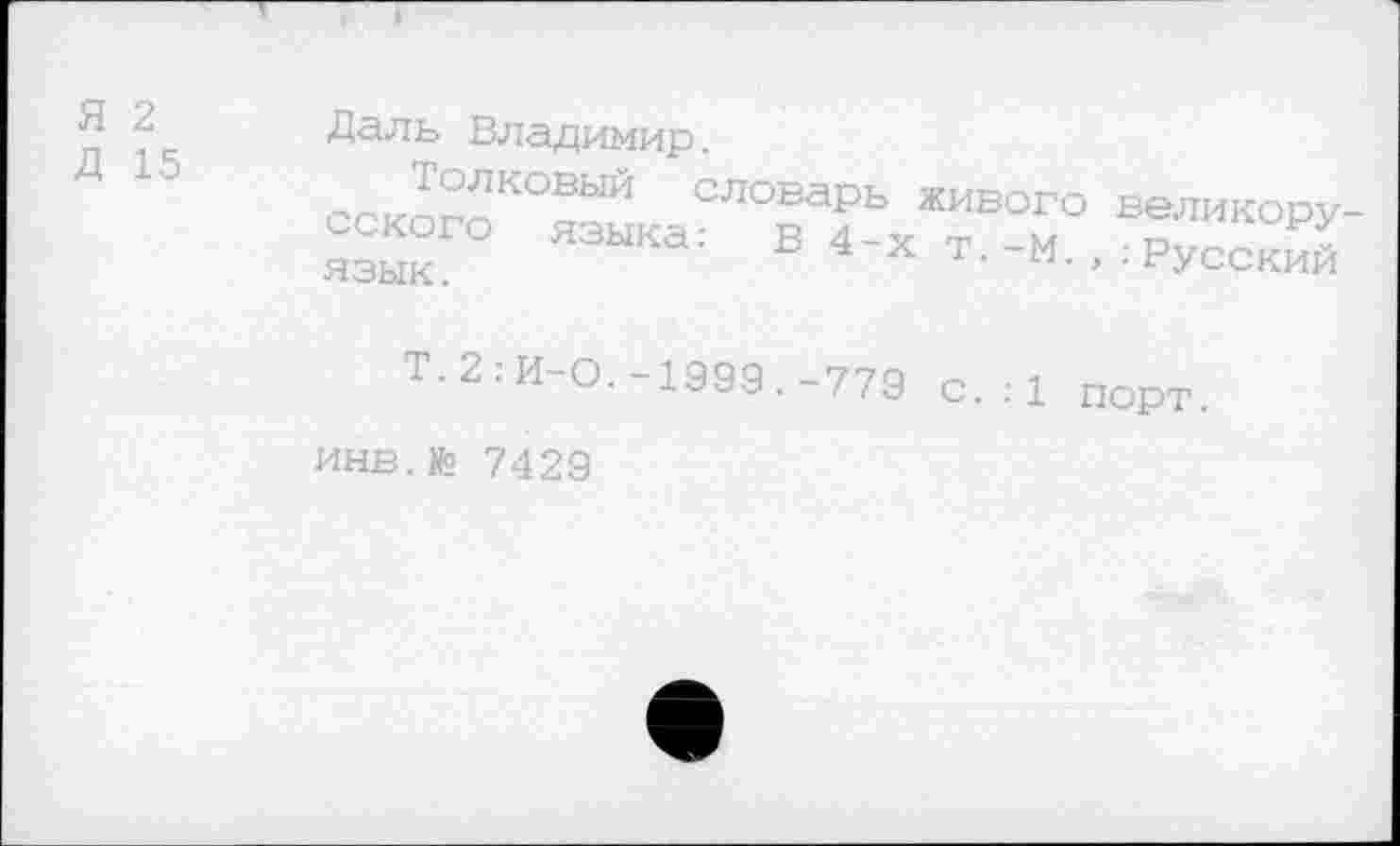 ﻿Я 2
Д 15
Даль Владимир.
Толковый словарь сского языка: Б 4-х язык.
живого т.-М.,
великору-
■ Русский
Т.2.-И-О.-1999.-779 с. : 1 порт
инв.№ 7429